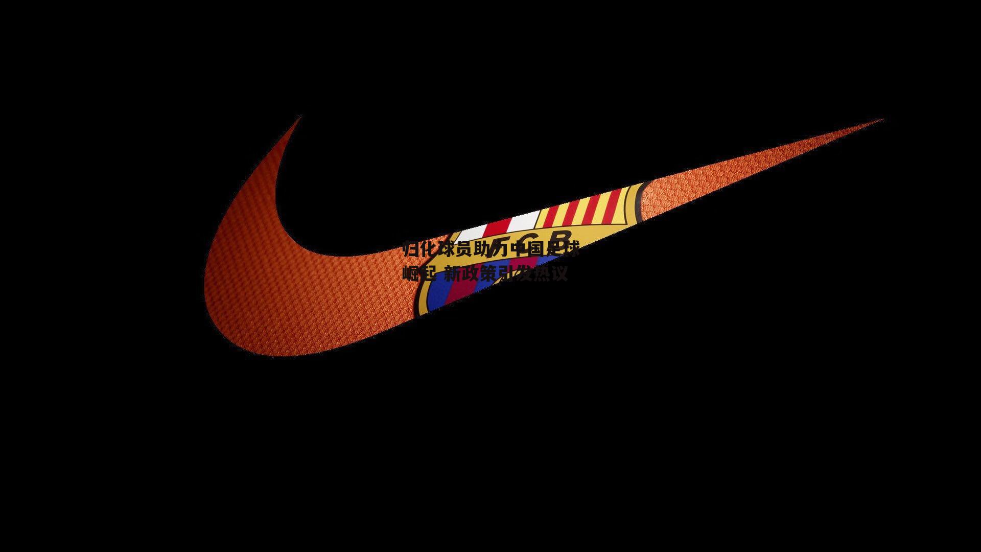 归化球员助力中国足球崛起 新政策引发热议