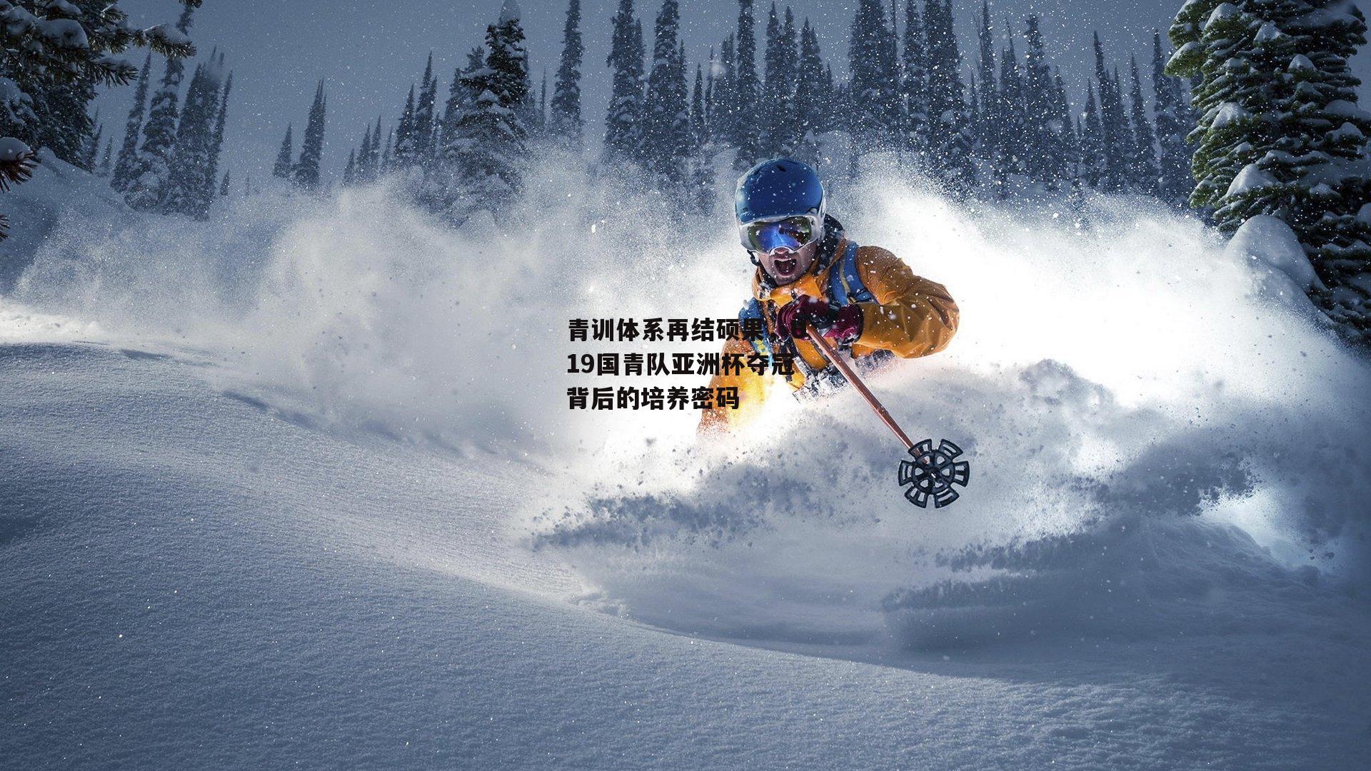 青训体系再结硕果，U19国青队亚洲杯夺冠背后的培养密码