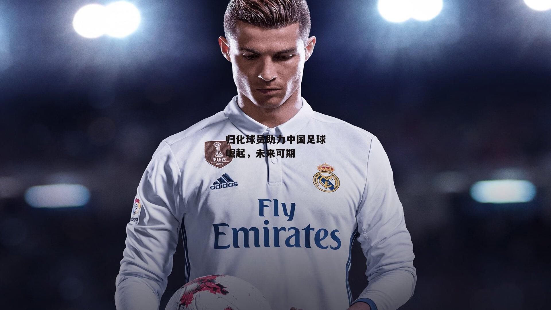 归化球员助力中国足球崛起，未来可期